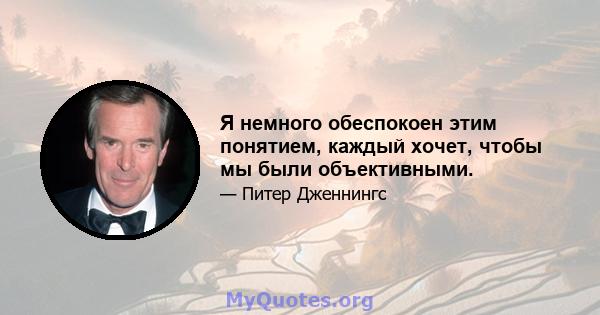 Я немного обеспокоен этим понятием, каждый хочет, чтобы мы были объективными.