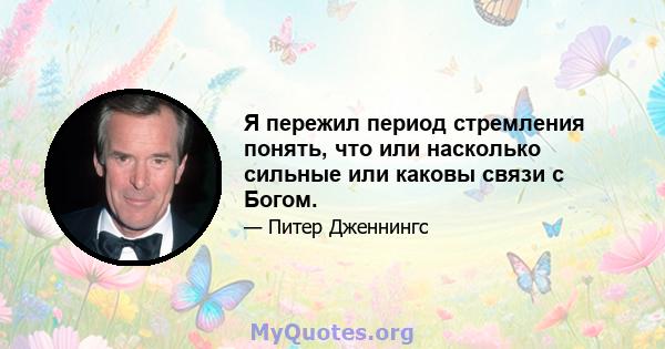 Я пережил период стремления понять, что или насколько сильные или каковы связи с Богом.