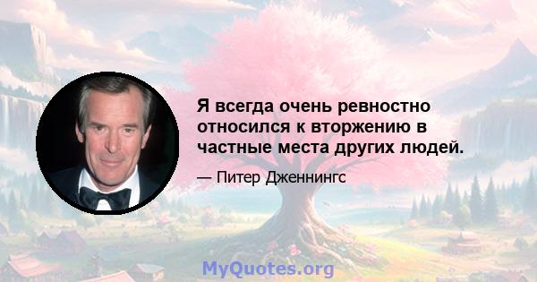 Я всегда очень ревностно относился к вторжению в частные места других людей.