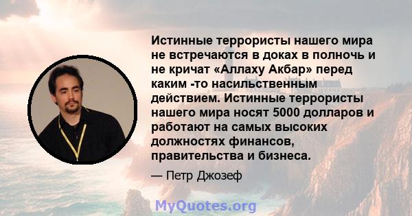 Истинные террористы нашего мира не встречаются в доках в полночь и не кричат ​​«Аллаху Акбар» перед каким -то насильственным действием. Истинные террористы нашего мира носят 5000 долларов и работают на самых высоких