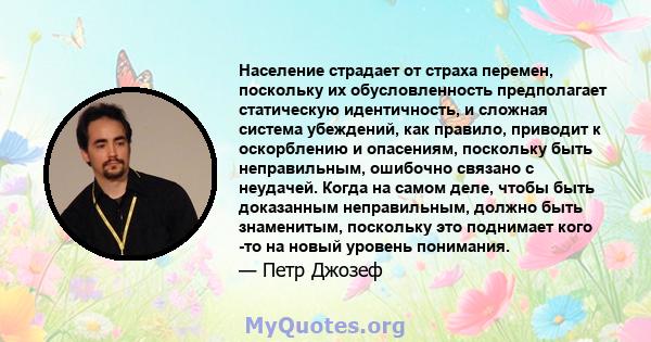 Население страдает от страха перемен, поскольку их обусловленность предполагает статическую идентичность, и сложная система убеждений, как правило, приводит к оскорблению и опасениям, поскольку быть неправильным,