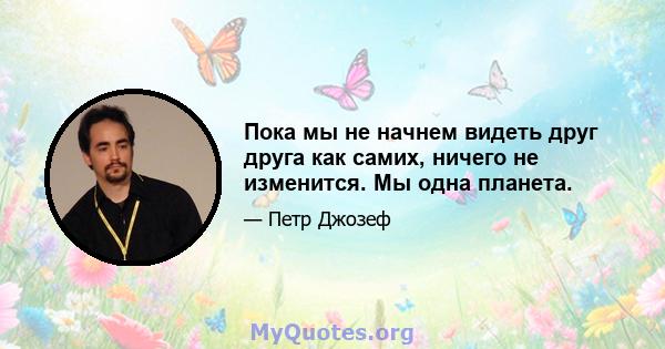 Пока мы не начнем видеть друг друга как самих, ничего не изменится. Мы одна планета.