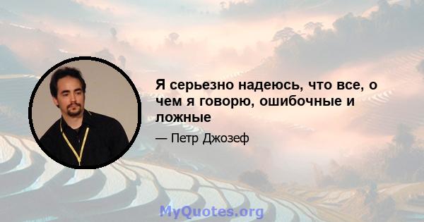 Я серьезно надеюсь, что все, о чем я говорю, ошибочные и ложные