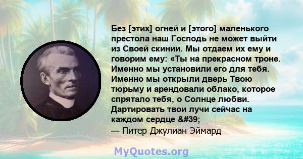 Без [этих] огней и [этого] маленького престола наш Господь не может выйти из Своей скинии. Мы отдаем их ему и говорим ему: «Ты на прекрасном троне. Именно мы установили его для тебя. Именно мы открыли дверь Твою тюрьму