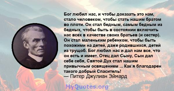 Бог любил нас, и чтобы доказать это нам, стало человеком, чтобы стать нашим братом во плоти. Он стал бедным, самым бедным из бедных, чтобы быть в состоянии включить нас всех в качестве своих братьев (и сестер). Он стал