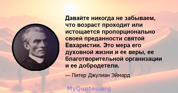 Давайте никогда не забываем, что возраст проходит или истощается пропорционально своей преданности святой Евхаристии. Это мера его духовной жизни и ее веры, ее благотворительной организации и ее добродетели.