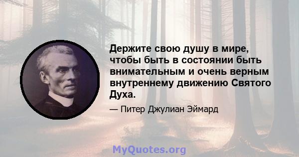 Держите свою душу в мире, чтобы быть в состоянии быть внимательным и очень верным внутреннему движению Святого Духа.