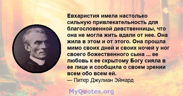 Евхаристия имела настолько сильную привлекательность для благословенной девственницы, что она не могла жить вдали от нее. Она жила в этом и от этого. Она прошла мимо своих дней и своих ночей у ног своего божественного