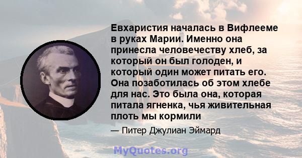 Евхаристия началась в Вифлееме в руках Марии. Именно она принесла человечеству хлеб, за который он был голоден, и который один может питать его. Она позаботилась об этом хлебе для нас. Это была она, которая питала