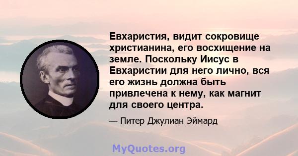 Евхаристия, видит сокровище христианина, его восхищение на земле. Поскольку Иисус в Евхаристии для него лично, вся его жизнь должна быть привлечена к нему, как магнит для своего центра.