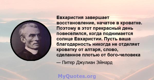 Евхаристия завершает восстановление, начатое в кроватке. Поэтому в этот прекрасный день повеселился, когда поднимается солнце Евхаристии. Пусть ваша благодарность никогда не отделяет кроватку от алтаря, слово, сделанное 