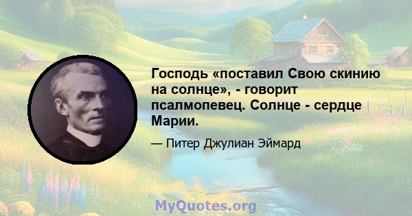 Господь «поставил Свою скинию на солнце», - говорит псалмопевец. Солнце - сердце Марии.