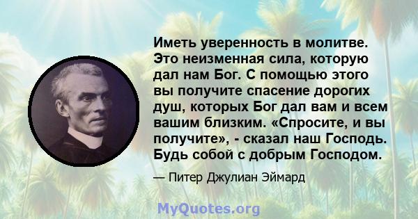 Иметь уверенность в молитве. Это неизменная сила, которую дал нам Бог. С помощью этого вы получите спасение дорогих душ, которых Бог дал вам и всем вашим близким. «Спросите, и вы получите», - сказал наш Господь. Будь