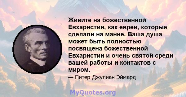 Живите на божественной Евхаристии, как евреи, которые сделали на манне. Ваша душа может быть полностью посвящена божественной Евхаристии и очень святой среди вашей работы и контактов с миром.