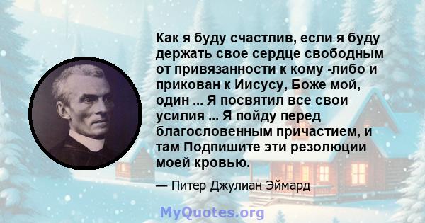 Как я буду счастлив, если я буду держать свое сердце свободным от привязанности к кому -либо и прикован к Иисусу, Боже мой, один ... Я посвятил все свои усилия ... Я пойду перед благословенным причастием, и там