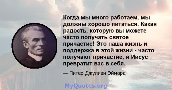 Когда мы много работаем, мы должны хорошо питаться. Какая радость, которую вы можете часто получать святое причастие! Это наша жизнь и поддержка в этой жизни - часто получают причастие, и Иисус превратит вас в себя.