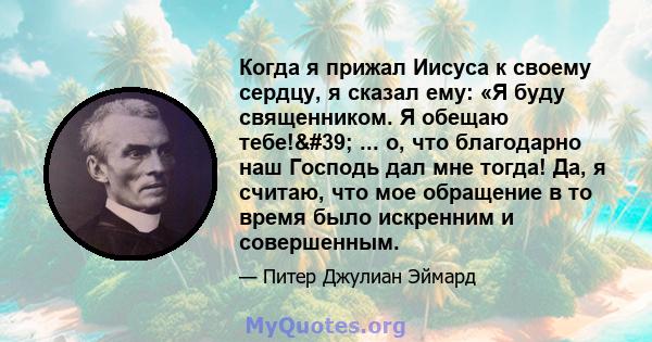 Когда я прижал Иисуса к своему сердцу, я сказал ему: «Я буду священником. Я обещаю тебе!' ... о, что благодарно наш Господь дал мне тогда! Да, я считаю, что мое обращение в то время было искренним и совершенным.