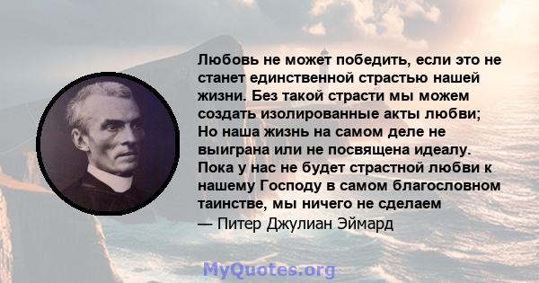 Любовь не может победить, если это не станет единственной страстью нашей жизни. Без такой страсти мы можем создать изолированные акты любви; Но наша жизнь на самом деле не выиграна или не посвящена идеалу. Пока у нас не 