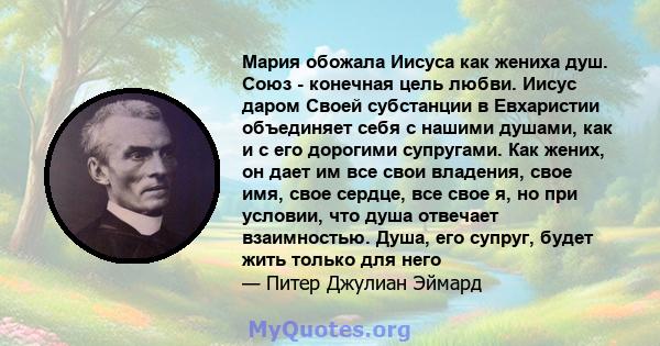 Мария обожала Иисуса как жениха душ. Союз - конечная цель любви. Иисус даром Своей субстанции в Евхаристии объединяет себя с нашими душами, как и с его дорогими супругами. Как жених, он дает им все свои владения, свое