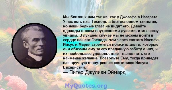 Мы близки к нам так же, как у Джозефа в Назарете; У нас есть наш Господь в благословном таинстве, но наши бедные глаза не видят его. Давайте однажды станем внутренними душами, и мы сразу увидим. В лучшем случае мы не