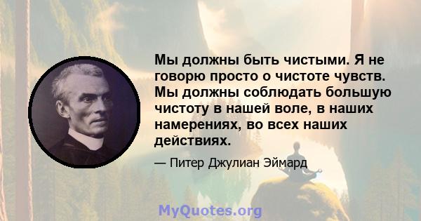 Мы должны быть чистыми. Я не говорю просто о чистоте чувств. Мы должны соблюдать большую чистоту в нашей воле, в наших намерениях, во всех наших действиях.