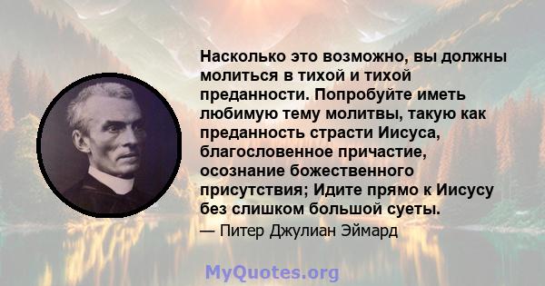 Насколько это возможно, вы должны молиться в тихой и тихой преданности. Попробуйте иметь любимую тему молитвы, такую ​​как преданность страсти Иисуса, благословенное причастие, осознание божественного присутствия; Идите 