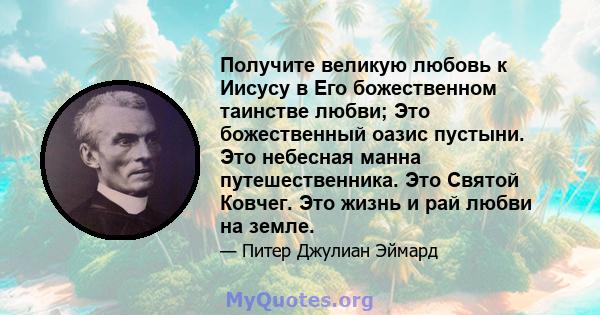 Получите великую любовь к Иисусу в Его божественном таинстве любви; Это божественный оазис пустыни. Это небесная манна путешественника. Это Святой Ковчег. Это жизнь и рай любви на земле.