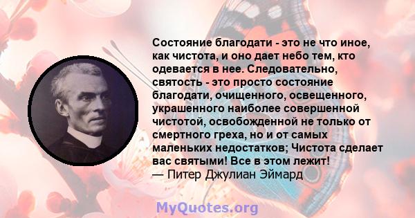 Состояние благодати - это не что иное, как чистота, и оно дает небо тем, кто одевается в нее. Следовательно, святость - это просто состояние благодати, очищенного, освещенного, украшенного наиболее совершенной чистотой, 