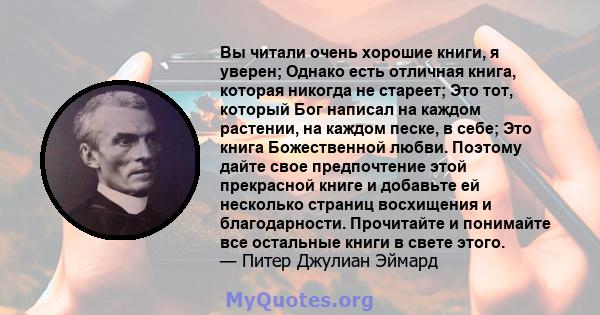 Вы читали очень хорошие книги, я уверен; Однако есть отличная книга, которая никогда не стареет; Это тот, который Бог написал на каждом растении, на каждом песке, в себе; Это книга Божественной любви. Поэтому дайте свое 