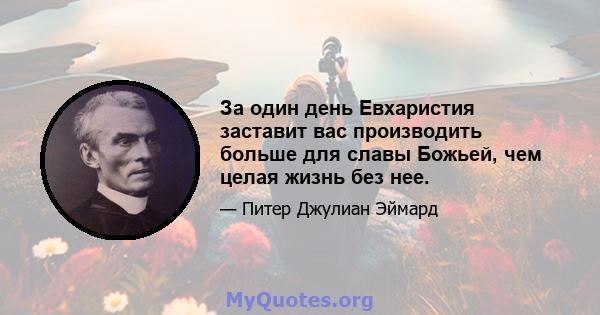 За один день Евхаристия заставит вас производить больше для славы Божьей, чем целая жизнь без нее.