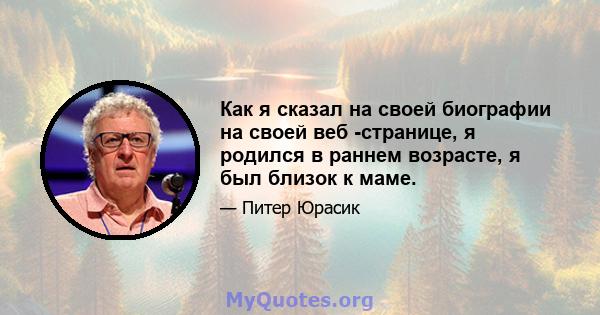 Как я сказал на своей биографии на своей веб -странице, я родился в раннем возрасте, я был близок к маме.