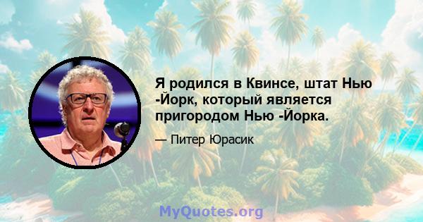 Я родился в Квинсе, штат Нью -Йорк, который является пригородом Нью -Йорка.