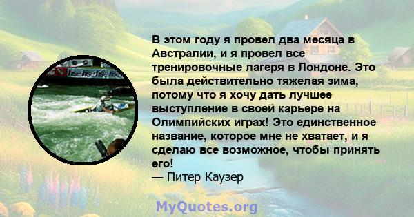 В этом году я провел два месяца в Австралии, и я провел все тренировочные лагеря в Лондоне. Это была действительно тяжелая зима, потому что я хочу дать лучшее выступление в своей карьере на Олимпийских играх! Это