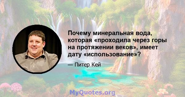 Почему минеральная вода, которая «проходила через горы на протяжении веков», имеет дату «использование»?