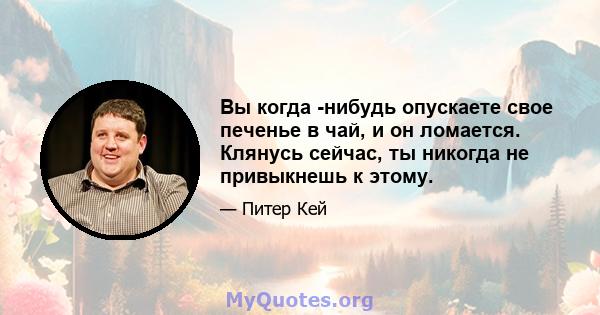 Вы когда -нибудь опускаете свое печенье в чай, и он ломается. Клянусь сейчас, ты никогда не привыкнешь к этому.