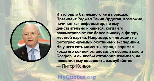 И это было бы немного не в порядке. Президент Реджеп Тайип Эрдоган, возможно, начинал как реформатор, но ему действительно нравится, когда его рассматривают как более высокую фигуру жесткой партии. Например, он не ходит 