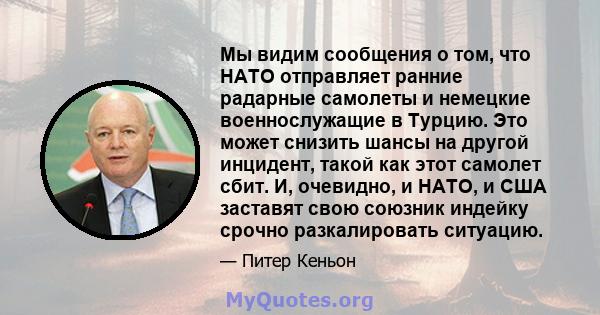 Мы видим сообщения о том, что НАТО отправляет ранние радарные самолеты и немецкие военнослужащие в Турцию. Это может снизить шансы на другой инцидент, такой как этот самолет сбит. И, очевидно, и НАТО, и США заставят