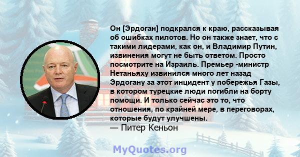 Он [Эрдоган] подкрался к краю, рассказывая об ошибках пилотов. Но он также знает, что с такими лидерами, как он, и Владимир Путин, извинения могут не быть ответом. Просто посмотрите на Израиль. Премьер -министр