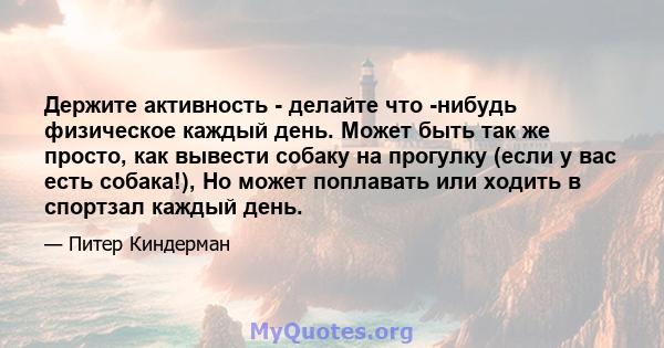 Держите активность - делайте что -нибудь физическое каждый день. Может быть так же просто, как вывести собаку на прогулку (если у вас есть собака!), Но может поплавать или ходить в спортзал каждый день.