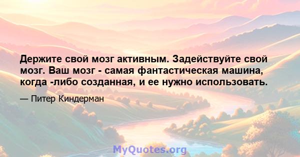 Держите свой мозг активным. Задействуйте свой мозг. Ваш мозг - самая фантастическая машина, когда -либо созданная, и ее нужно использовать.