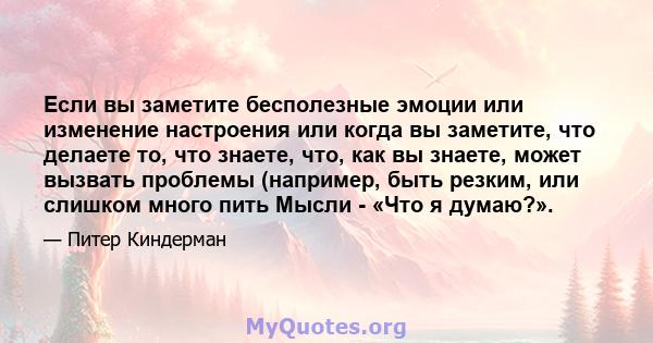 Если вы заметите бесполезные эмоции или изменение настроения или когда вы заметите, что делаете то, что знаете, что, как вы знаете, может вызвать проблемы (например, быть резким, или слишком много пить Мысли - «Что я