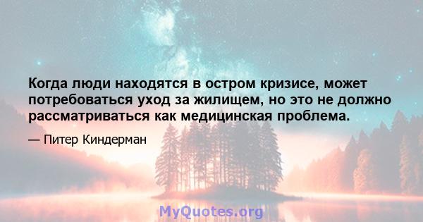 Когда люди находятся в остром кризисе, может потребоваться уход за жилищем, но это не должно рассматриваться как медицинская проблема.