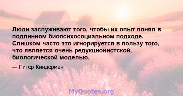 Люди заслуживают того, чтобы их опыт понял в подлинном биопсихосоциальном подходе. Слишком часто это игнорируется в пользу того, что является очень редукционистской, биологической моделью.