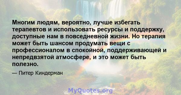 Многим людям, вероятно, лучше избегать терапевтов и использовать ресурсы и поддержку, доступные нам в повседневной жизни. Но терапия может быть шансом продумать вещи с профессионалом в спокойной, поддерживающей и