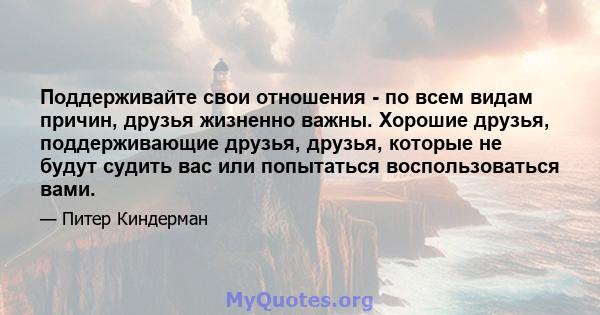 Поддерживайте свои отношения - по всем видам причин, друзья жизненно важны. Хорошие друзья, поддерживающие друзья, друзья, которые не будут судить вас или попытаться воспользоваться вами.