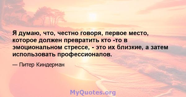 Я думаю, что, честно говоря, первое место, которое должен превратить кто -то в эмоциональном стрессе, - это их близкие, а затем использовать профессионалов.