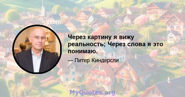 Через картину я вижу реальность; Через слова я это понимаю.