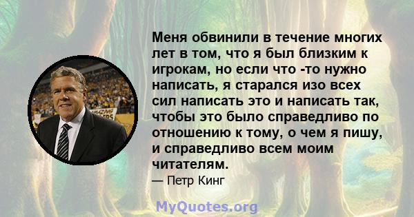 Меня обвинили в течение многих лет в том, что я был близким к игрокам, но если что -то нужно написать, я старался изо всех сил написать это и написать так, чтобы это было справедливо по отношению к тому, о чем я пишу, и 