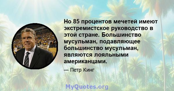 Но 85 процентов мечетей имеют экстремистское руководство в этой стране. Большинство мусульман, подавляющее большинство мусульман, являются лояльными американцами.