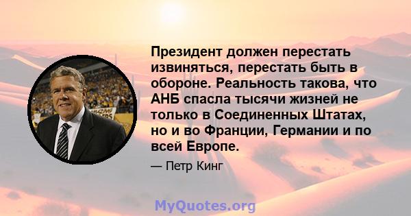 Президент должен перестать извиняться, перестать быть в обороне. Реальность такова, что АНБ спасла тысячи жизней не только в Соединенных Штатах, но и во Франции, Германии и по всей Европе.